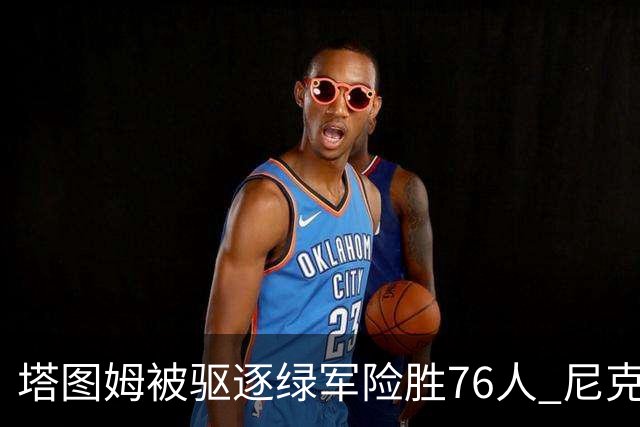 塔图姆被驱逐绿军险胜76人 尼克斯大胜猛龙